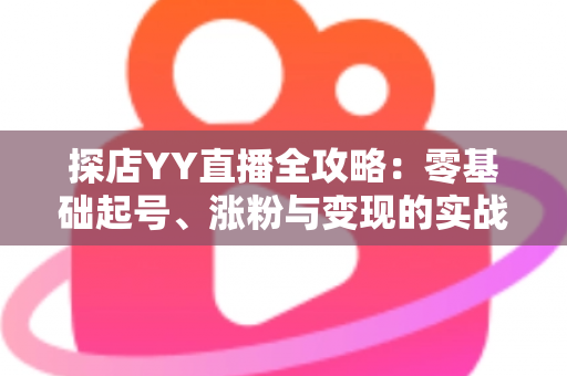 探店YY直播全攻略：零基础起号、涨粉与变现的实战指南