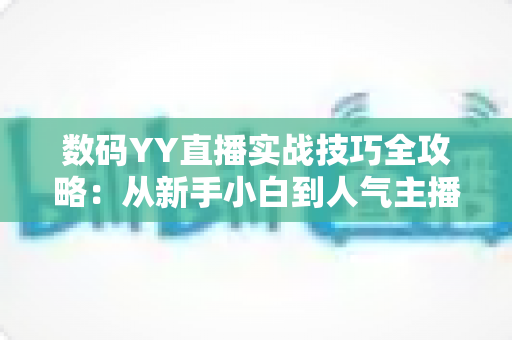 数码YY直播实战技巧全攻略:从新手小白到人气主播的进阶秘籍 数码YY直播实战技巧全攻略:从新手小白到人气主播的进阶秘籍