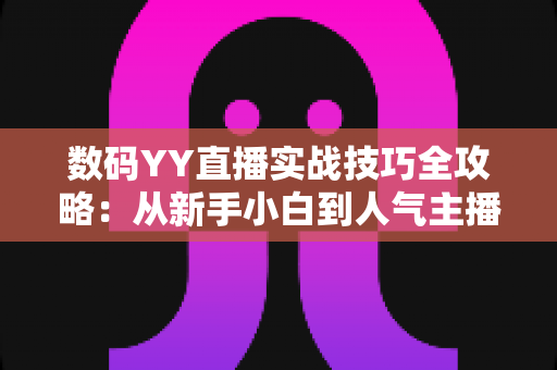数码YY直播实战技巧全攻略:从新手小白到人气主播的进阶秘籍 数码YY直播实战技巧全攻略:从新手小白到人气主播的进阶秘籍