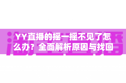 YY直播的摇一摇不见了怎么办?全面解析原因与找回方法,快速恢复互动体验 YY直播的摇一摇不见了怎么办?全面解析原因与找回方法,快速恢复互动体验