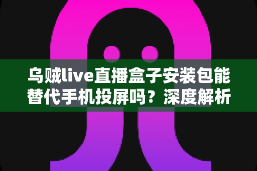 乌贼live直播盒子安装包能替代手机投屏吗?深度解析大屏观看直播的最优方案 乌贼live直播盒子安装包能替代手机投屏吗?深度解析大屏观看直播的最优方案