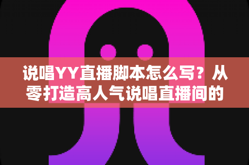 说唱YY直播脚本怎么写?从零打造高人气说唱直播间的完整攻略 说唱YY直播脚本怎么写?从零打造高人气说唱直播间的完整攻略