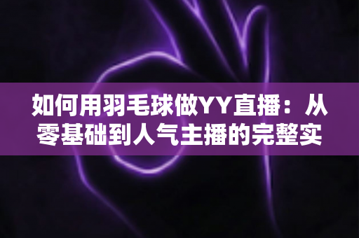 如何用羽毛球做YY直播:从零基础到人气主播的完整实战指南 如何用羽毛球做YY直播:从零基础到人气主播的完整实战指南