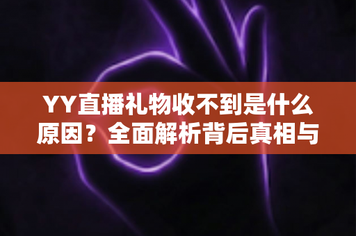 YY直播礼物收不到是什么原因?全面解析背后真相与高效解决方案指南 YY直播礼物收不到是什么原因?全面解析背后真相与高效解决方案指南