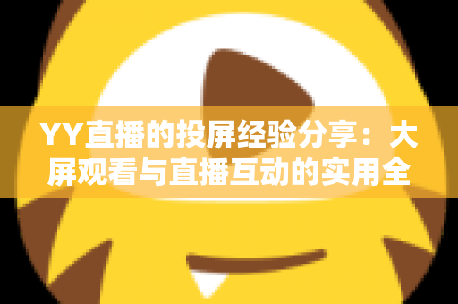 YY直播的投屏经验分享：大屏观看与直播互动的实用全攻略
