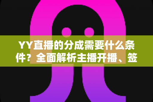 YY直播的分成需要什么条件？全面解析主播开播、签约与收益规则