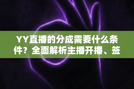 YY直播的分成需要什么条件？全面解析主播开播、签约与收益规则