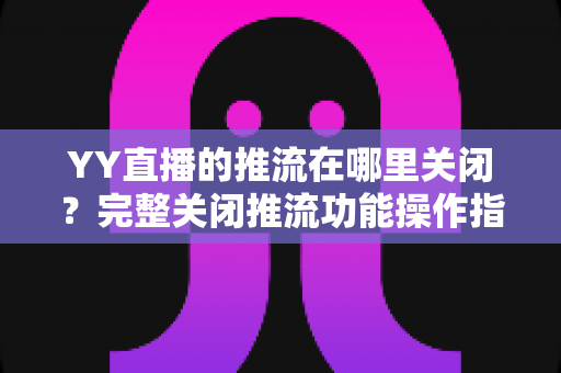 YY直播的推流在哪里关闭？完整关闭推流功能操作指南与常见问题详解