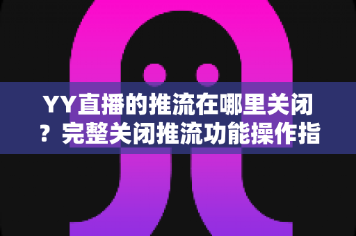 YY直播的推流在哪里关闭？完整关闭推流功能操作指南与常见问题详解