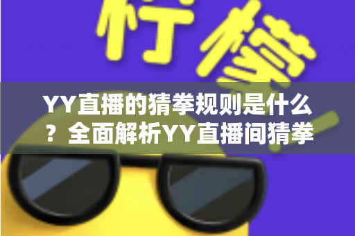 YY直播的猜拳规则是什么?全面解析YY直播间猜拳玩法、参与步骤与互动技巧 YY直播的猜拳规则是什么?全面解析YY直播间猜拳玩法、参与步骤与互动技巧