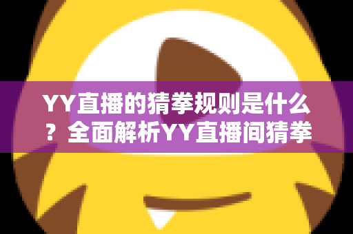 YY直播的猜拳规则是什么?全面解析YY直播间猜拳玩法、参与步骤与互动技巧 YY直播的猜拳规则是什么?全面解析YY直播间猜拳玩法、参与步骤与互动技巧