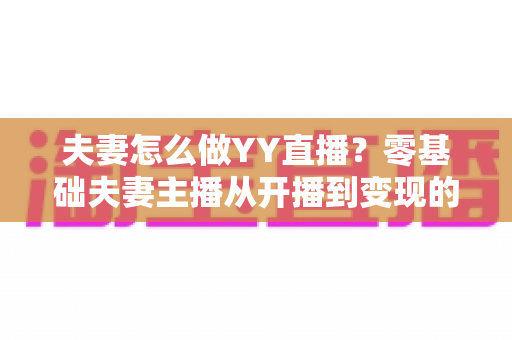 夫妻怎么做YY直播?零基础夫妻主播从开播到变现的完整实战攻略 夫妻怎么做YY直播?零基础夫妻主播从开播到变现的完整实战攻略