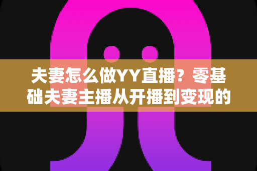 夫妻怎么做YY直播?零基础夫妻主播从开播到变现的完整实战攻略 夫妻怎么做YY直播?零基础夫妻主播从开播到变现的完整实战攻略