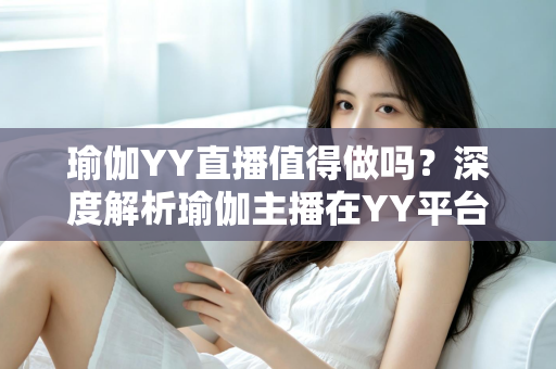 瑜伽YY直播值得做吗?深度解析瑜伽主播在YY平台的机遇、挑战与变现前景 瑜伽YY直播值得做吗?深度解析瑜伽主播在YY平台的机遇、挑战与变现前景
