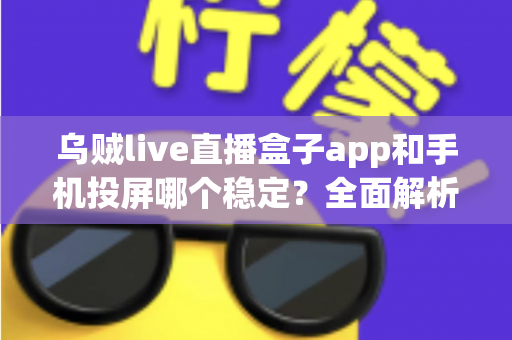 乌贼live直播盒子app和手机投屏哪个稳定?全面解析两大观赛方案的稳定性差异 乌贼live直播盒子app和手机投屏哪个稳定?全面解析两大观赛方案的稳定性差异