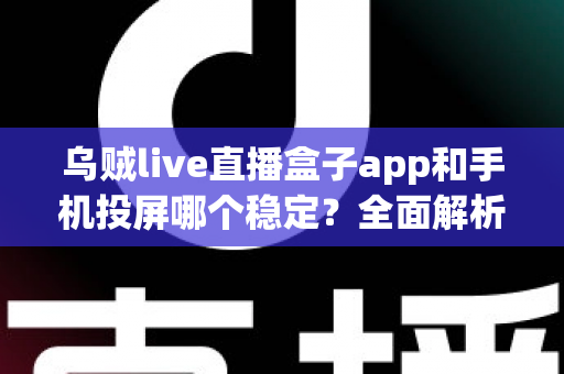 乌贼live直播盒子app和手机投屏哪个稳定?全面解析两大观赛方案的稳定性差异 乌贼live直播盒子app和手机投屏哪个稳定?全面解析两大观赛方案的稳定性差异