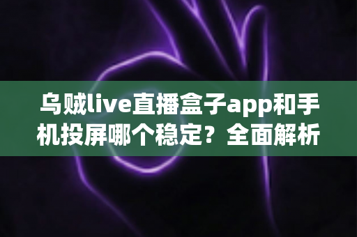 乌贼live直播盒子app和手机投屏哪个稳定？全面解析两大观赛方案的稳定性差异