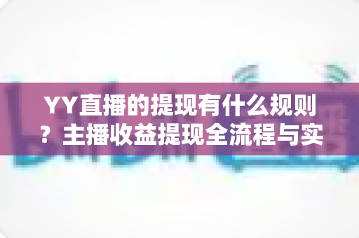 YY直播的提现有什么规则?主播收益提现全流程与实用指南详解 YY直播的提现有什么规则?主播收益提现全流程与实用指南详解