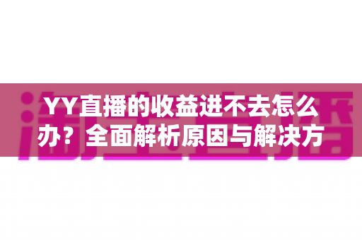 YY直播的收益进不去怎么办？全面解析原因与解决方法，快速恢复收益提现