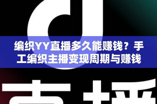 编织YY直播多久能赚钱？手工编织主播变现周期与赚钱技巧全解析