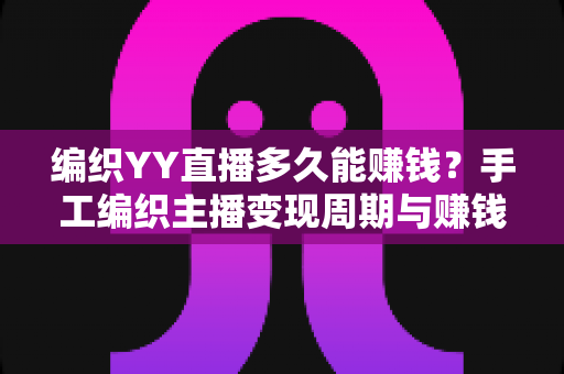 编织YY直播多久能赚钱？手工编织主播变现周期与赚钱技巧全解析