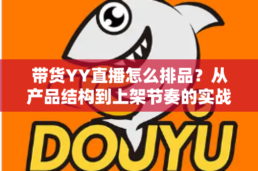 带货YY直播怎么排品？从产品结构到上架节奏的实战排品全攻略