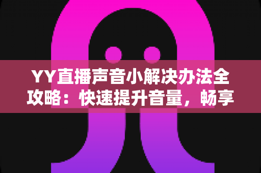 YY直播声音小解决办法全攻略：快速提升音量，畅享清晰流畅的直播体验