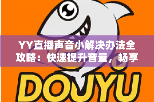 YY直播声音小解决办法全攻略：快速提升音量，畅享清晰流畅的直播体验