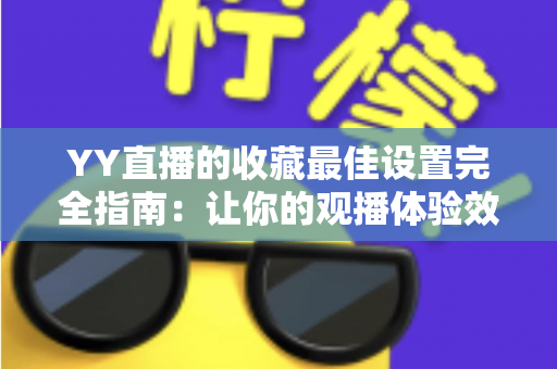 YY直播的收藏最佳设置完全指南:让你的观播体验效率翻倍的实用技巧 YY直播的收藏最佳设置完全指南:让你的观播体验效率翻倍的实用技巧