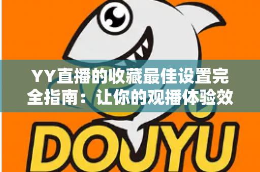 YY直播的收藏最佳设置完全指南：让你的观播体验效率翻倍的实用技巧