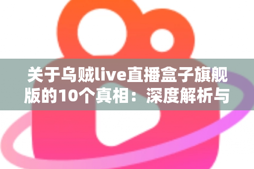 关于乌贼live直播盒子旗舰版的10个真相:深度解析与选购避坑指南 关于乌贼live直播盒子旗舰版的10个真相:深度解析与选购避坑指南