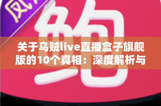 关于乌贼live直播盒子旗舰版的10个真相:深度解析与选购避坑指南 关于乌贼live直播盒子旗舰版的10个真相:深度解析与选购避坑指南