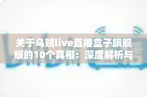 关于乌贼live直播盒子旗舰版的10个真相：深度解析与选购避坑指南
