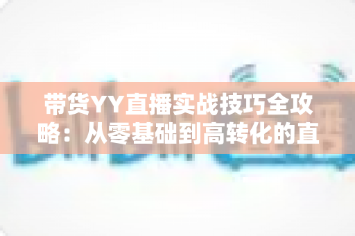 带货YY直播实战技巧全攻略:从零基础到高转化的直播运营指南 带货YY直播实战技巧全攻略:从零基础到高转化的直播运营指南