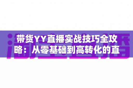 带货YY直播实战技巧全攻略:从零基础到高转化的直播运营指南 带货YY直播实战技巧全攻略:从零基础到高转化的直播运营指南