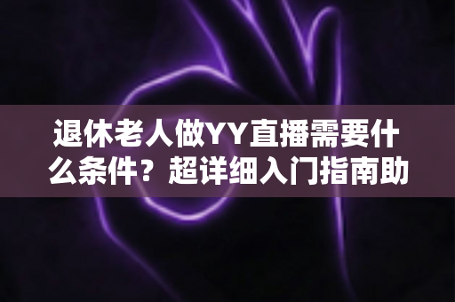 退休老人做YY直播需要什么条件?超详细入门指南助您轻松开启精彩直播新生活 退休老人做YY直播需要什么条件?超详细入门指南助您轻松开启精彩直播新生活