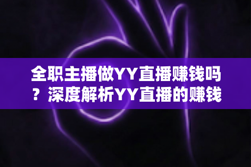 全职主播做YY直播赚钱吗?深度解析YY直播的赚钱潜力与真实收入现状 全职主播做YY直播赚钱吗?深度解析YY直播的赚钱潜力与真实收入现状
