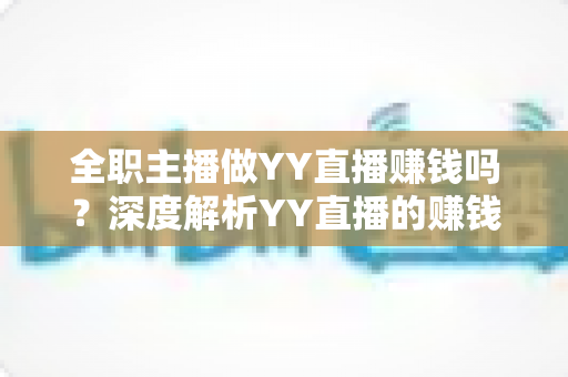 全职主播做YY直播赚钱吗?深度解析YY直播的赚钱潜力与真实收入现状 全职主播做YY直播赚钱吗?深度解析YY直播的赚钱潜力与真实收入现状