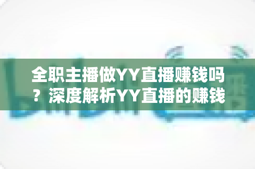 全职主播做YY直播赚钱吗?深度解析YY直播的赚钱潜力与真实收入现状 全职主播做YY直播赚钱吗?深度解析YY直播的赚钱潜力与真实收入现状