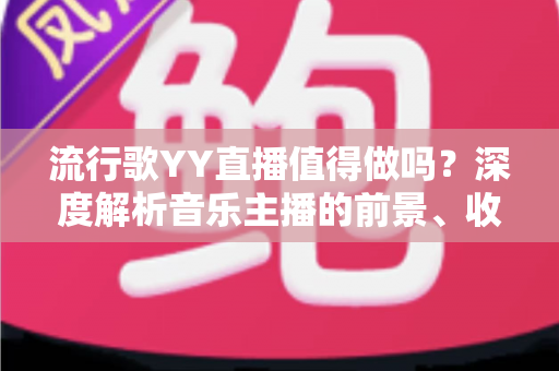流行歌YY直播值得做吗?深度解析音乐主播的前景、收益与入行指南 流行歌YY直播值得做吗?深度解析音乐主播的前景、收益与入行指南
