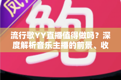 流行歌YY直播值得做吗?深度解析音乐主播的前景、收益与入行指南 流行歌YY直播值得做吗?深度解析音乐主播的前景、收益与入行指南