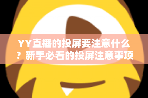 YY直播的投屏要注意什么?新手必看的投屏注意事项与实用技巧全解析 YY直播的投屏要注意什么?新手必看的投屏注意事项与实用技巧全解析