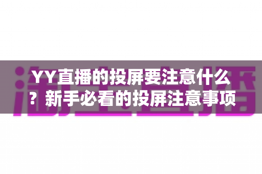 YY直播的投屏要注意什么?新手必看的投屏注意事项与实用技巧全解析 YY直播的投屏要注意什么?新手必看的投屏注意事项与实用技巧全解析