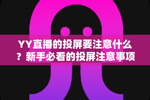 YY直播的投屏要注意什么?新手必看的投屏注意事项与实用技巧全解析 YY直播的投屏要注意什么?新手必看的投屏注意事项与实用技巧全解析