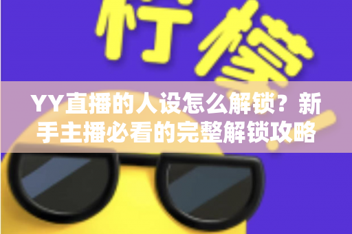 YY直播的人设怎么解锁？新手主播必看的完整解锁攻略与运营指南