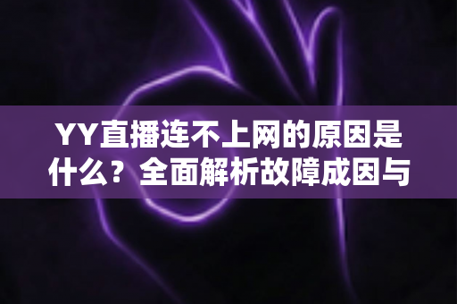 YY直播连不上网的原因是什么?全面解析故障成因与高效解决办法 YY直播连不上网的原因是什么?全面解析故障成因与高效解决办法