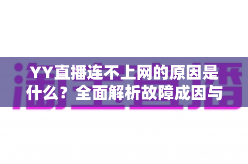 YY直播连不上网的原因是什么?全面解析故障成因与高效解决办法 YY直播连不上网的原因是什么?全面解析故障成因与高效解决办法