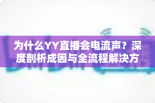 为什么YY直播会电流声?深度剖析成因与全流程解决方案指南 为什么YY直播会电流声?深度剖析成因与全流程解决方案指南