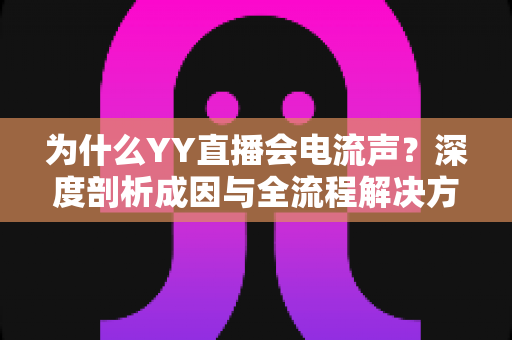 为什么YY直播会电流声?深度剖析成因与全流程解决方案指南 为什么YY直播会电流声?深度剖析成因与全流程解决方案指南
