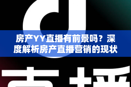 房产YY直播有前景吗?深度解析房产直播营销的现状、机遇与未来趋势 房产YY直播有前景吗?深度解析房产直播营销的现状、机遇与未来趋势